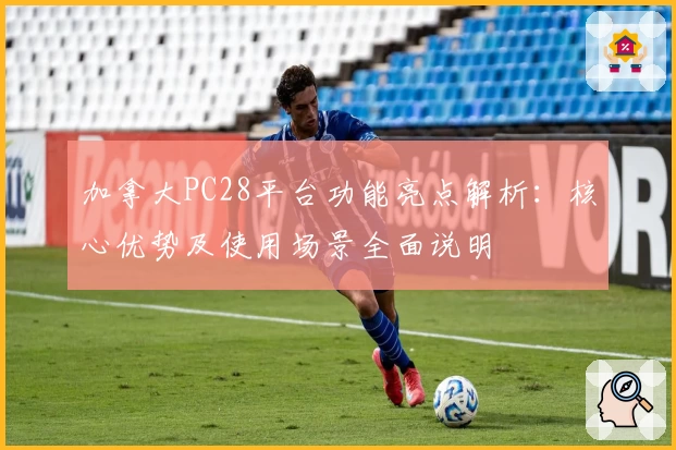 加拿大PC28平台功能亮点解析：核心优势及使用场景全面说明