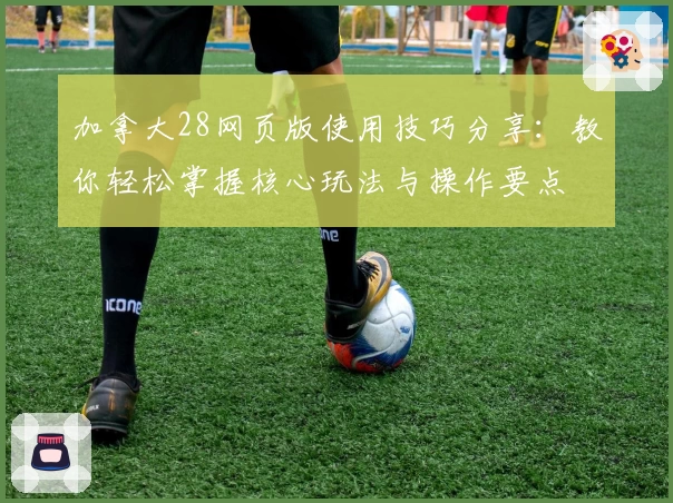 加拿大28网页版使用技巧分享：教你轻松掌握核心玩法与操作要点