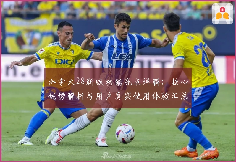 加拿大28新版功能亮点详解：核心优势解析与用户真实使用体验汇总