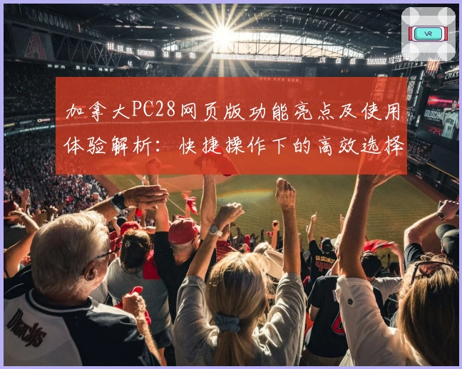 加拿大PC28网页版功能亮点及使用体验解析：快捷操作下的高效选择
