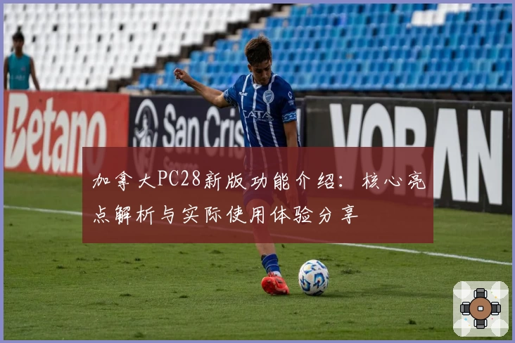 加拿大PC28新版功能介绍:核心亮点解析与实际使用体验分享