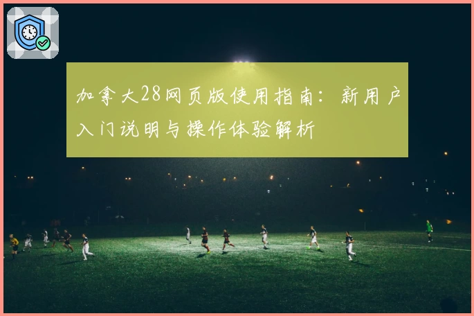 加拿大28网页版使用指南：新用户入门说明与操作体验解析