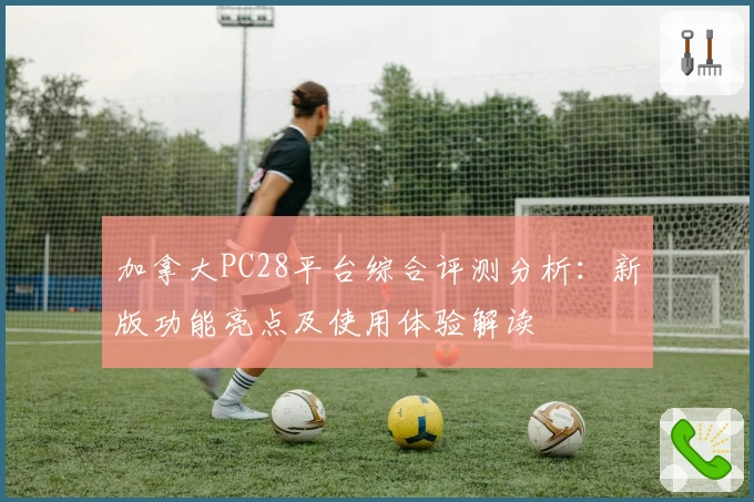 加拿大PC28平台综合评测分析：新版功能亮点及使用体验解读