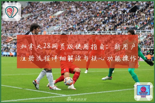 加拿大28网页版使用指南：新用户注册流程详细解读与核心功能操作解析