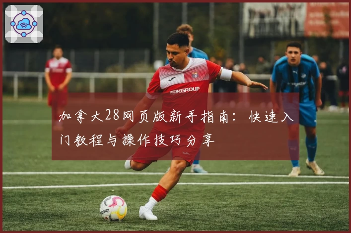 加拿大28网页版新手指南：快速入门教程与操作技巧分享