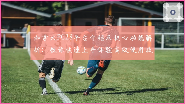 加拿大PC28平台介绍及核心功能解析：教你快速上手体验高效使用技巧