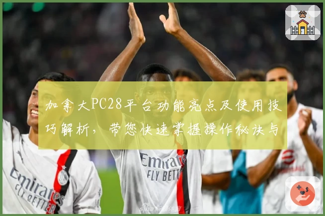 加拿大PC28平台功能亮点及使用技巧解析，带您快速掌握操作秘诀与最佳体验