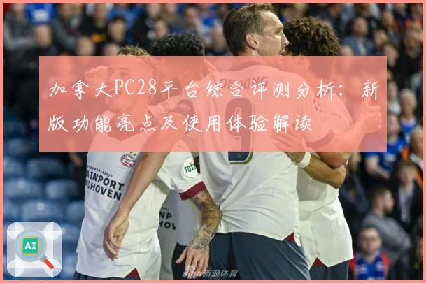 加拿大PC28平台综合评测分析：新版功能亮点及使用体验解读