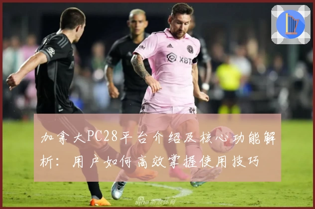 加拿大PC28平台介绍及核心功能解析：用户如何高效掌握使用技巧