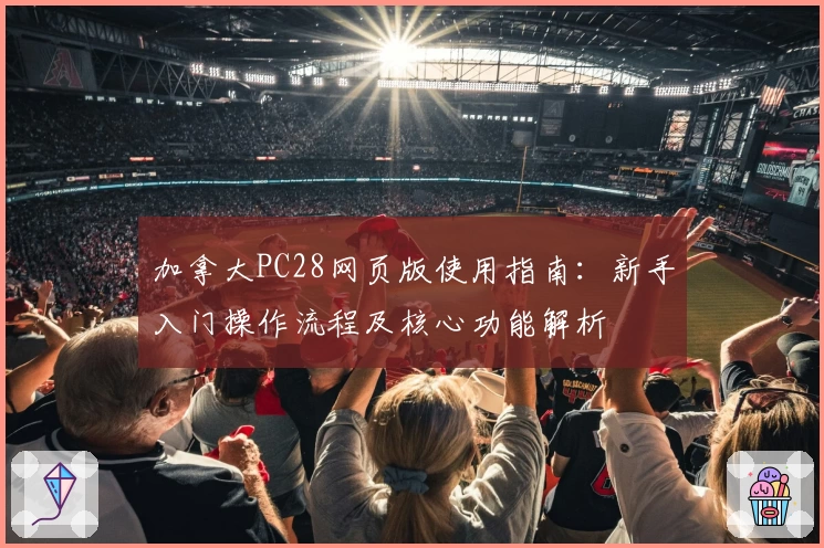 加拿大PC28网页版使用指南：新手入门操作流程及核心功能解析