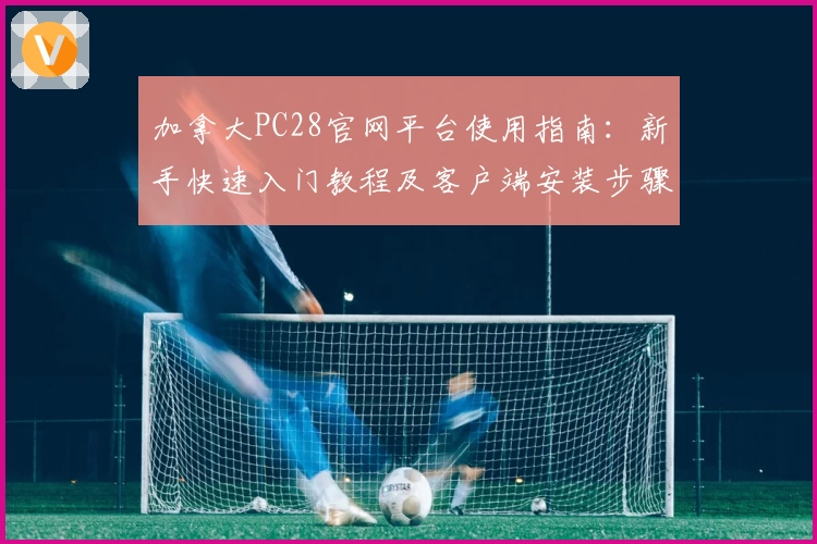 加拿大PC28官网平台使用指南:新手快速入门教程及客户端安装步骤解析