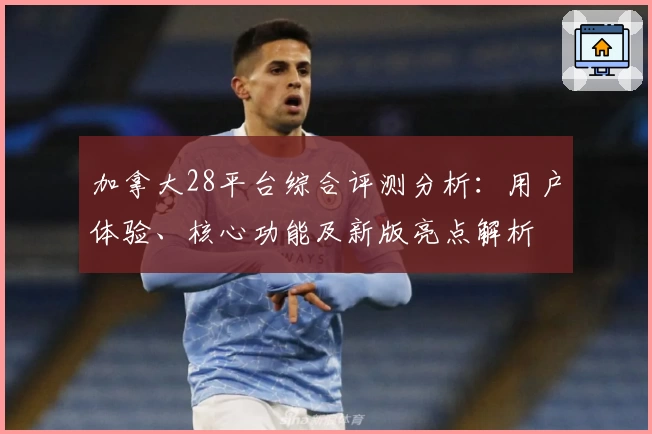 加拿大28平台综合评测分析：用户体验、核心功能及新版亮点解析