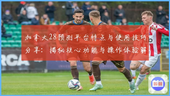 加拿大28预测平台特点与使用技巧分享：揭秘核心功能与操作体验解析