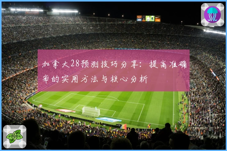 加拿大28预测技巧分享：提高准确率的实用方法与核心分析
