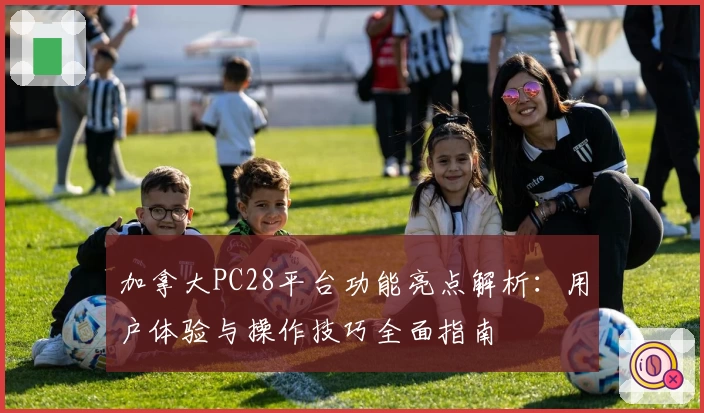 加拿大PC28平台功能亮点解析：用户体验与操作技巧全面指南