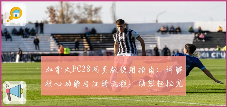 加拿大PC28网页版使用指南：详解核心功能与注册流程，助您轻松完成操作体验