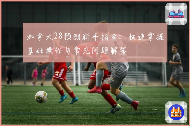 加拿大28预测新手指南：快速掌握基础操作与常见问题解答