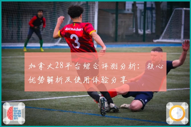 加拿大28平台综合评测分析：核心优势解析及使用体验分享