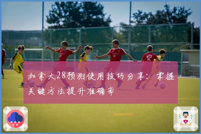 加拿大28预测使用技巧分享：掌握关键方法提升准确率