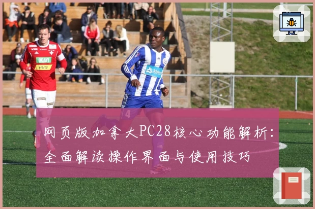 网页版加拿大PC28核心功能解析：全面解读操作界面与使用技巧